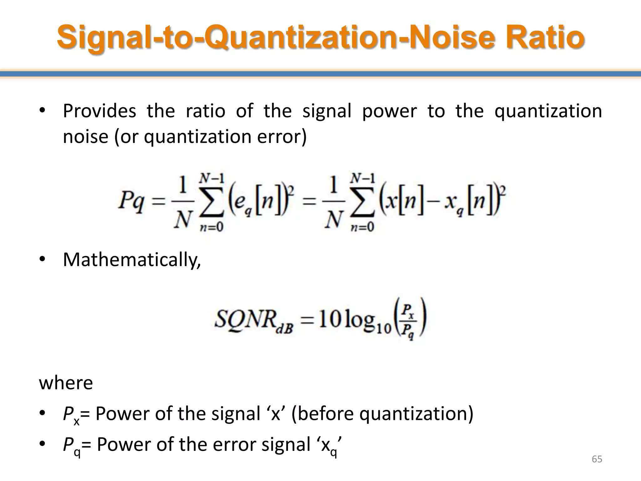 Signal-to-Quantization-Noise Ratio
• Provides the ratio of the signal power to the quantization
noise (or quantization error)
• Mathematically,
where
• Px= Power of the signal ‘x’ (before quantization)
• Pq= Power of the error signal ‘xq’
65
 