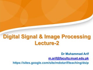 Digital Signal & Image Processing
Lecture-2
Dr Muhammad Arif
m.arif@faculty.muet.edu.pk
https://sites.google.com/site/mdotarif/teaching/dsip
 