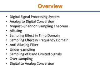 Overview
• Digital Signal Processing System
• Analog to Digital Conversion
• Nyquist–Shannon Sampling Theorem
• Aliasing
• Sampling Effect in Time Domain
• Sampling Effect in Frequency Domain
• Anti Aliasing Filter
• Under-sampling
• Sampling of Band Limited Signals
• Over-sampling
• Digital to Analog Conversion
 