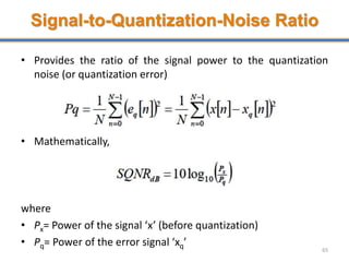 Signal-to-Quantization-Noise Ratio
• Provides the ratio of the signal power to the quantization
noise (or quantization error)
• Mathematically,
where
• Px= Power of the signal ‘x’ (before quantization)
• Pq= Power of the error signal ‘xq’
65
 