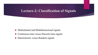 Lecture-2: Classification of Signals
 Multichannel and Multidimensional signals
 Continuous-time versus Discrete-time signals
 Deterministic versus Random signals
 