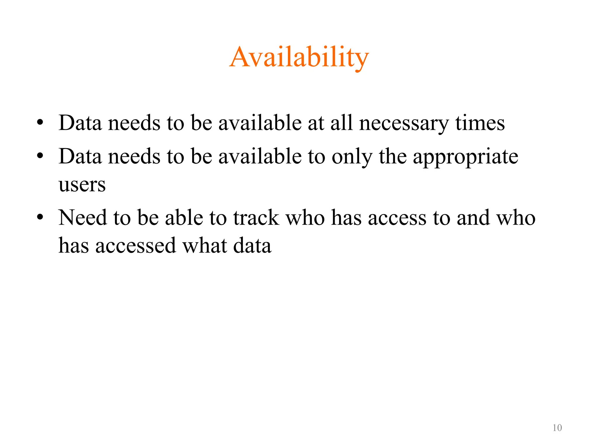 Availability
• Data needs to be available at all necessary times
• Data needs to be available to only the appropriate
users
• Need to be able to track who has access to and who
has accessed what data
10
 