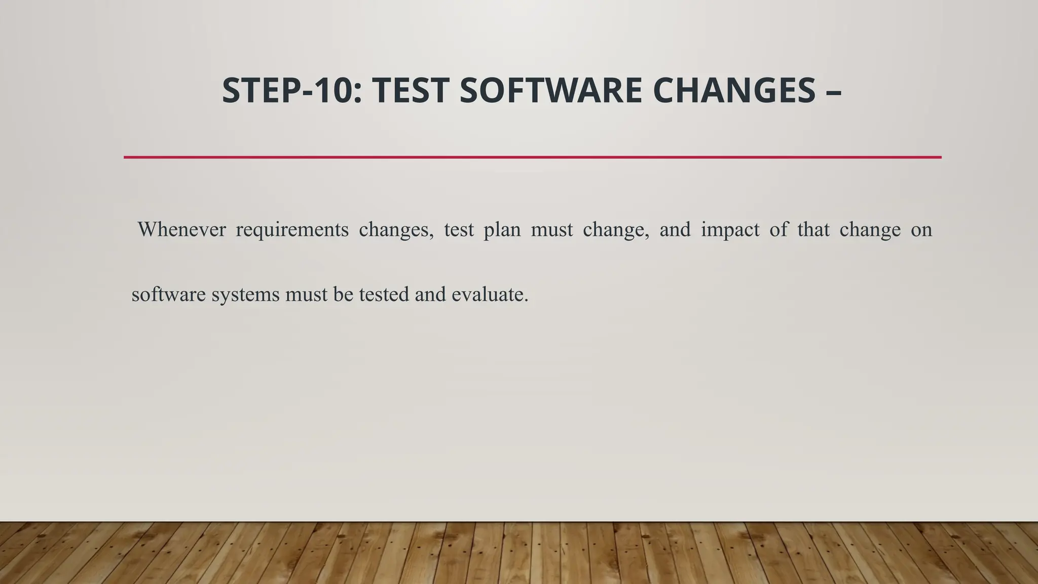 STEP-10: TEST SOFTWARE CHANGES –
Whenever requirements changes, test plan must change, and impact of that change on
software systems must be tested and evaluate.
 