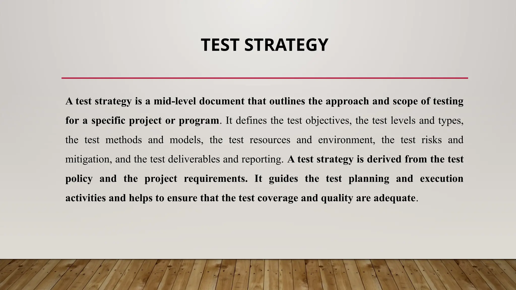 TEST STRATEGY
A test strategy is a mid-level document that outlines the approach and scope of testing
for a specific project or program. It defines the test objectives, the test levels and types,
the test methods and models, the test resources and environment, the test risks and
mitigation, and the test deliverables and reporting. A test strategy is derived from the test
policy and the project requirements. It guides the test planning and execution
activities and helps to ensure that the test coverage and quality are adequate.
 