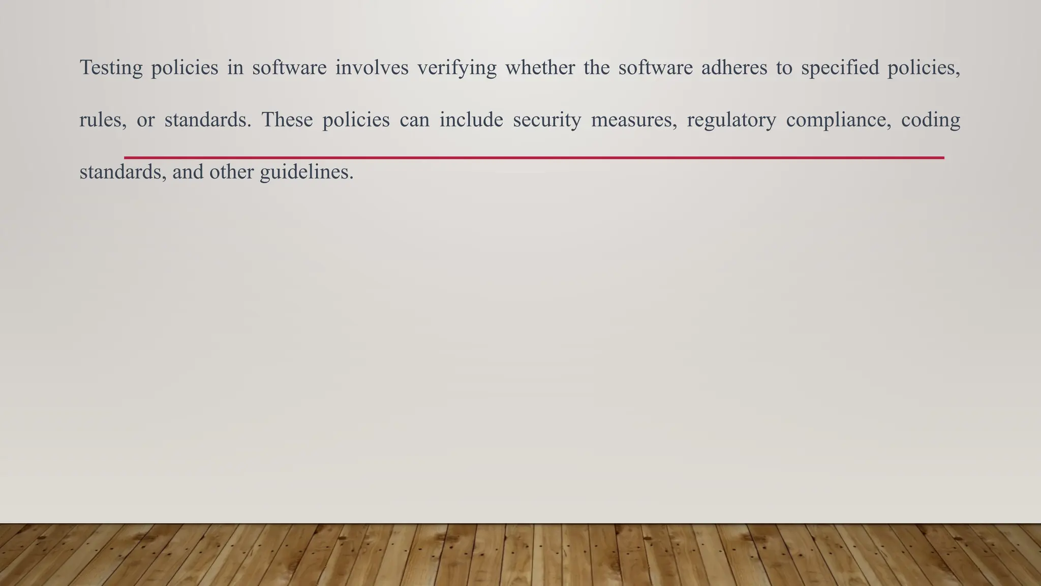 Testing policies in software involves verifying whether the software adheres to specified policies,
rules, or standards. These policies can include security measures, regulatory compliance, coding
standards, and other guidelines.
 