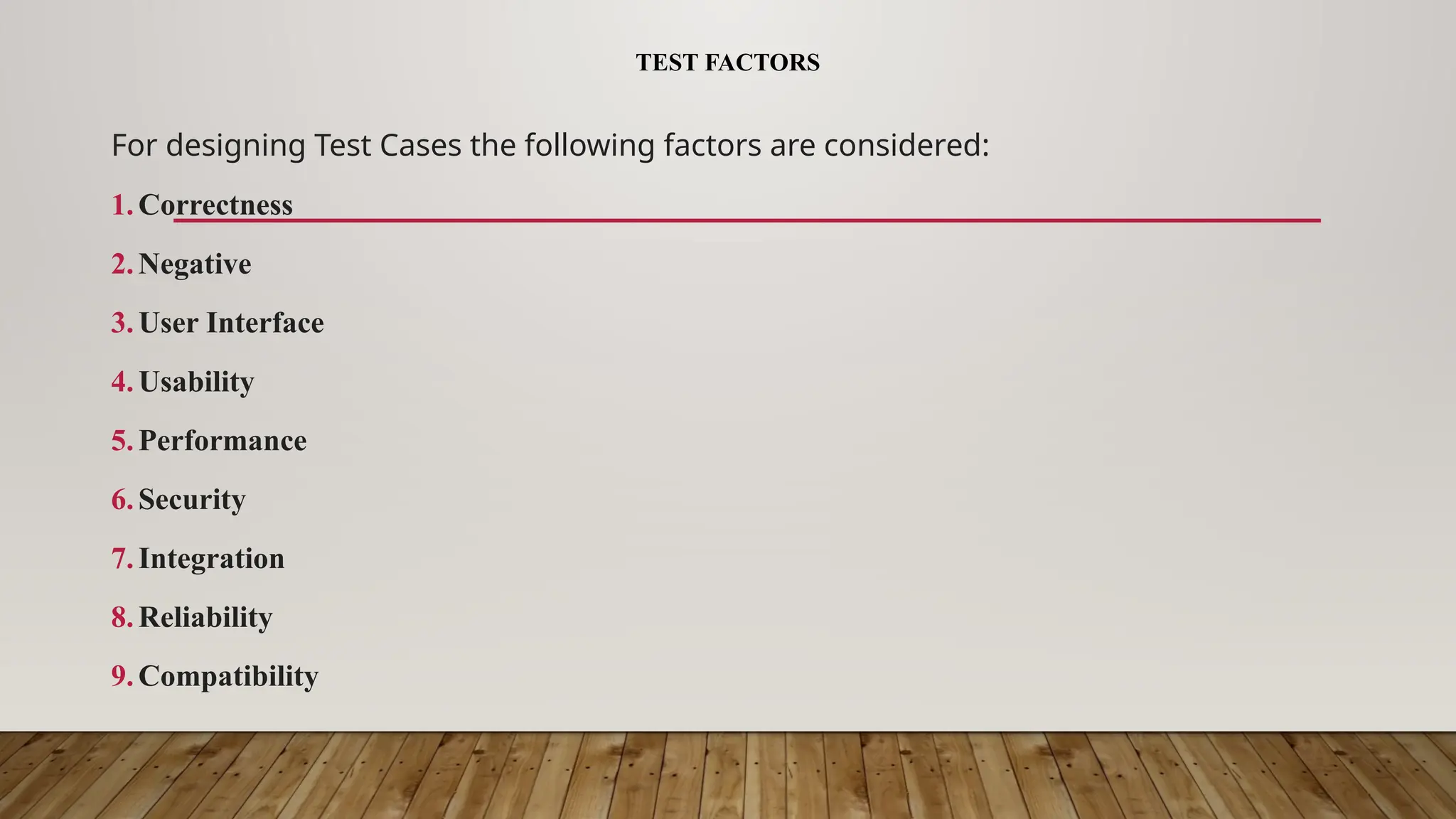 TEST FACTORS
For designing Test Cases the following factors are considered:
1.Correctness
2.Negative
3.User Interface
4.Usability
5.Performance
6.Security
7.Integration
8.Reliability
9.Compatibility
 
