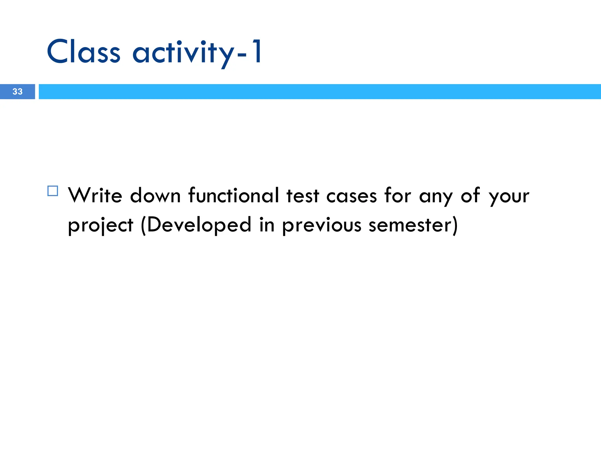 Class activity-1
 Write down functional test cases for any of your
project (Developed in previous semester)
33
 