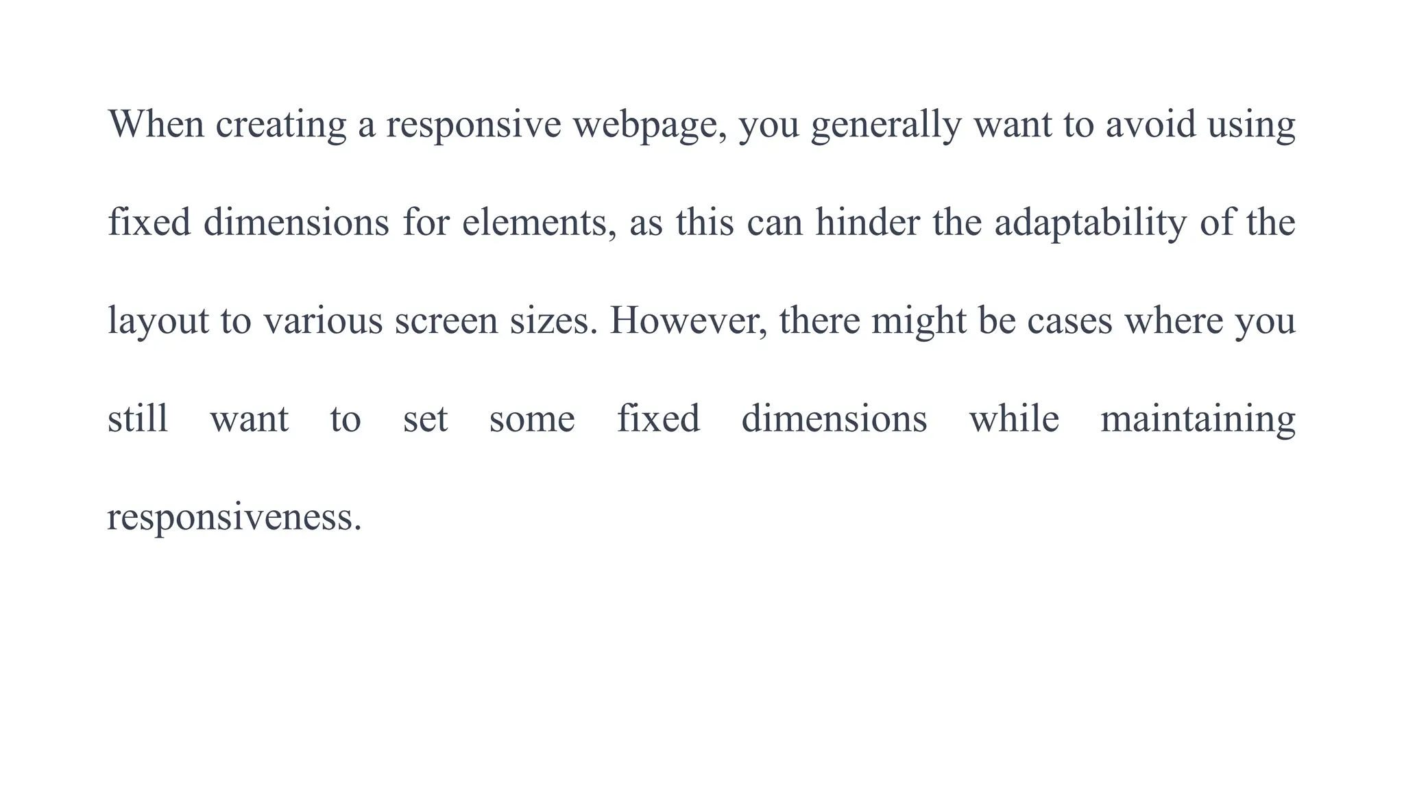 When creating a responsive webpage, you generally want to avoid using
fixed dimensions for elements, as this can hinder the adaptability of the
layout to various screen sizes. However, there might be cases where you
still want to set some fixed dimensions while maintaining
responsiveness.
 