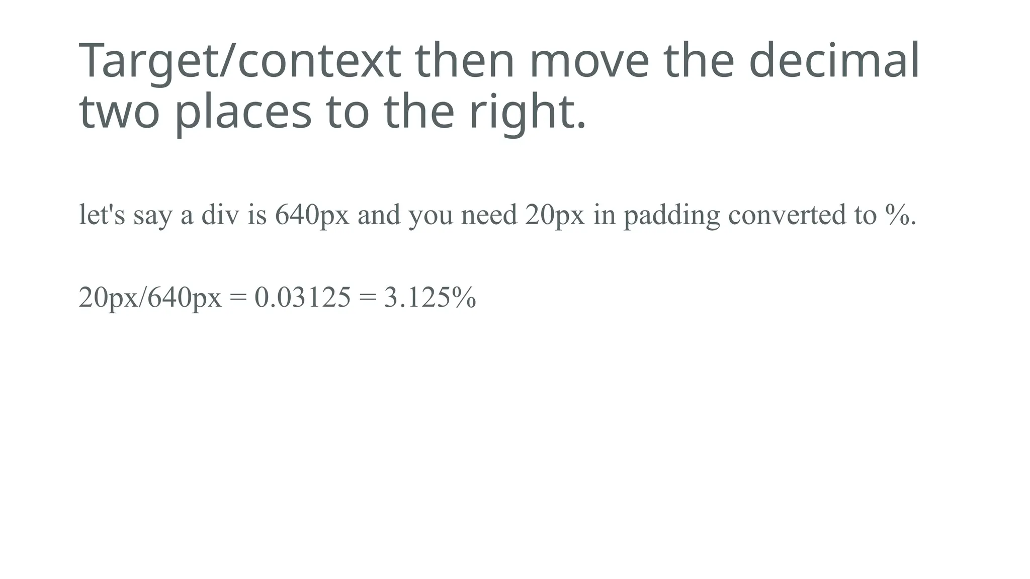 Target/context then move the decimal
two places to the right.
let's say a div is 640px and you need 20px in padding converted to %.
20px/640px = 0.03125 = 3.125%
 