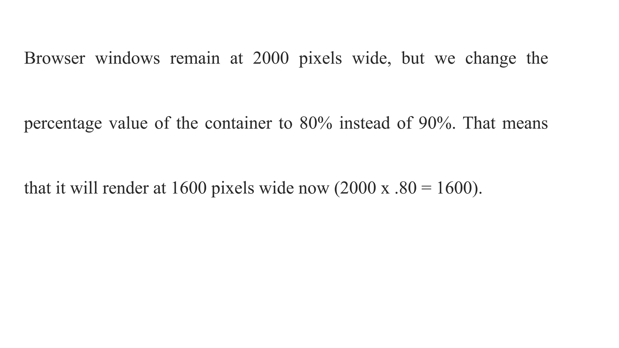 Browser windows remain at 2000 pixels wide, but we change the
percentage value of the container to 80% instead of 90%. That means
that it will render at 1600 pixels wide now (2000 x .80 = 1600).
 