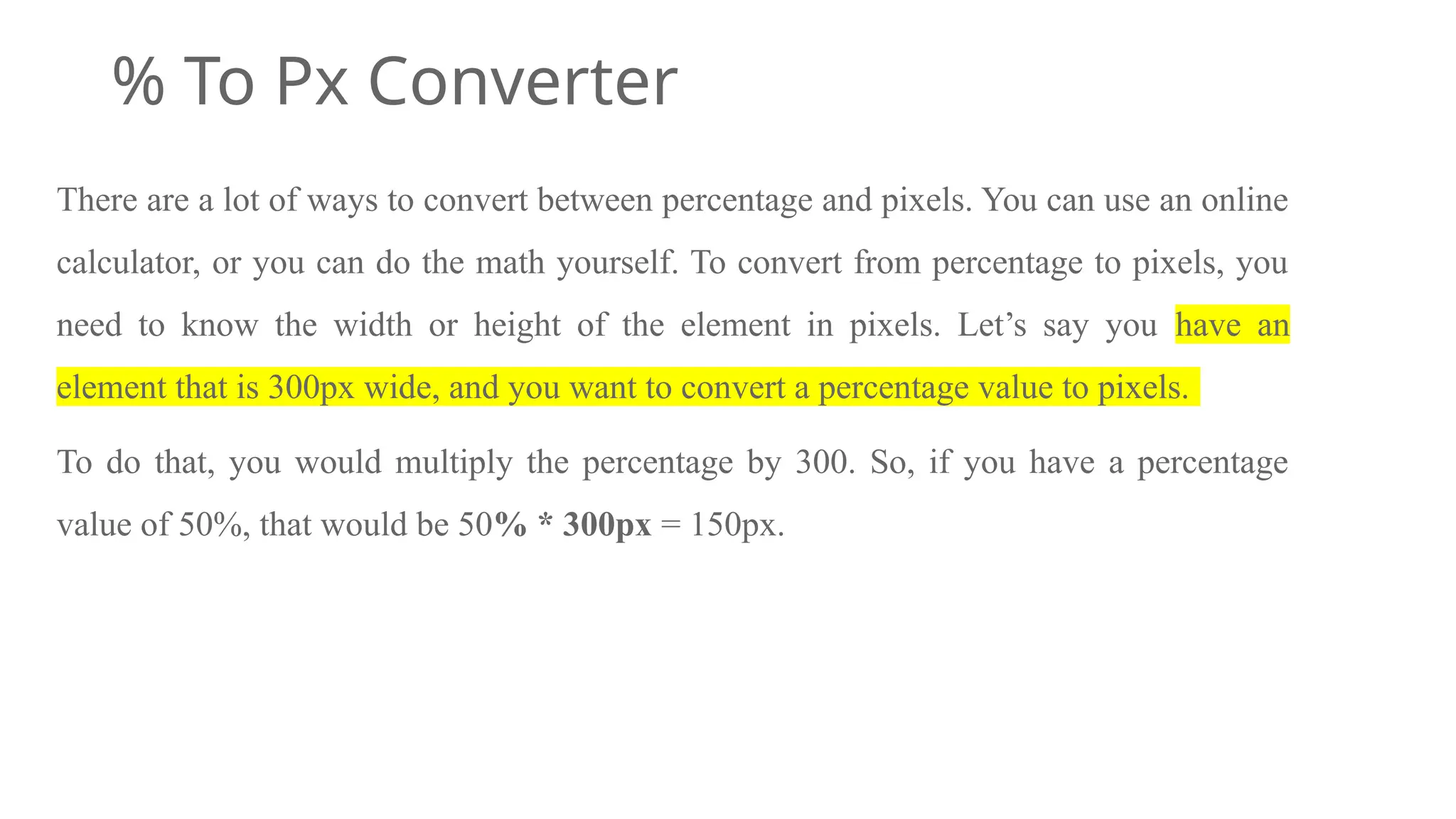 % To Px Converter
There are a lot of ways to convert between percentage and pixels. You can use an online
calculator, or you can do the math yourself. To convert from percentage to pixels, you
need to know the width or height of the element in pixels. Let’s say you have an
element that is 300px wide, and you want to convert a percentage value to pixels.
To do that, you would multiply the percentage by 300. So, if you have a percentage
value of 50%, that would be 50% * 300px = 150px.
 