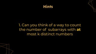 Hints
1. 1. Can you think of a way to count
the number of subarrays with at
most k distinct numbers
Hints
 