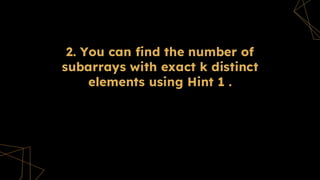 2. You can find the number of
subarrays with exact k distinct
elements using Hint 1 .
Hints
 