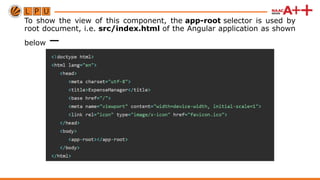 To show the view of this component, the app-root selector is used by
root document, i.e. src/index.html of the Angular application as shown
below −
 