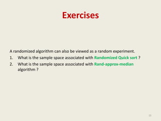 Exercises
A randomized algorithm can also be viewed as a random experiment.
1. What is the sample space associated with Randomized Quick sort ?
2. What is the sample space associated with Rand-approx-median
algorithm ?
15
 