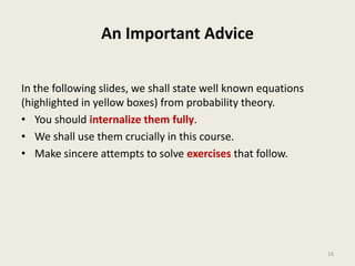 An Important Advice
In the following slides, we shall state well known equations
(highlighted in yellow boxes) from probability theory.
• You should internalize them fully.
• We shall use them crucially in this course.
• Make sincere attempts to solve exercises that follow.
16
 