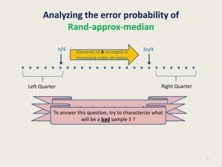 Analyzing the error probability of
Rand-approx-median
7
Elements of A arranged in
Increasing order of values
n/4 3n/4
Right QuarterLeft Quarter
When does the algorithm err ?
To answer this question, try to characterize what
will be a bad sample S ?
 