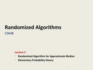 Randomized Algorithms
CS648

Lecture 2
• Randomized Algorithm for Approximate Median
• Elementary Probability theory
1

 
