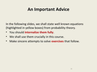 An Important Advice
In the following slides, we shall state well known equations
(highlighted in yellow boxes) from probability theory.
• You should internalize them fully.
• We shall use them crucially in this course.
• Make sincere attempts to solve exercises that follow.

16

 