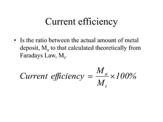 Current efficiency
• Is the ratio between the actual amount of metal
deposit, Ma to that calculated theoretically from
Faradays Law, Mt.
%
100
M
M
efficiency
Current
t
a


 