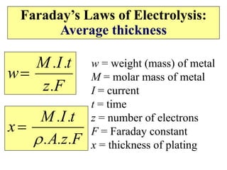 Faraday’s Laws of Electrolysis:
Average thickness
F
.
z
t
.
I
.
M
w
w = weight (mass) of metal
M = molar mass of metal
I = current
t = time
z = number of electrons
F = Faraday constant
x = thickness of plating
F
.
z
.
A
.
t
.
I
.
M
x


 