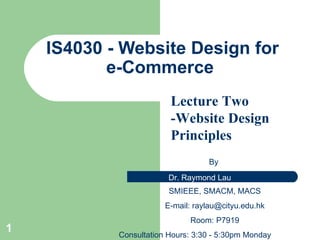 IS4 030 - Website Design for e-Commerce  By  SMIEEE, SMACM, MACS E-mail:  [email_address] Room: P7919 Consultation Hours: 3:30 - 5:30pm Monday Lecture Two -Website Design Principles   