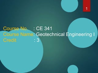1
Course No. : CE 341
Course Name: Geotechnical Engineering I
Credit : 3
 