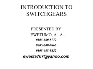 INTRODUCTION TO
SWITCHGEARS
PRESENTED BY
EWETUMO, A . A .
0803-360-8772
0805-840-9866
0808-608-8822
ewesta707@yahoo.com
 