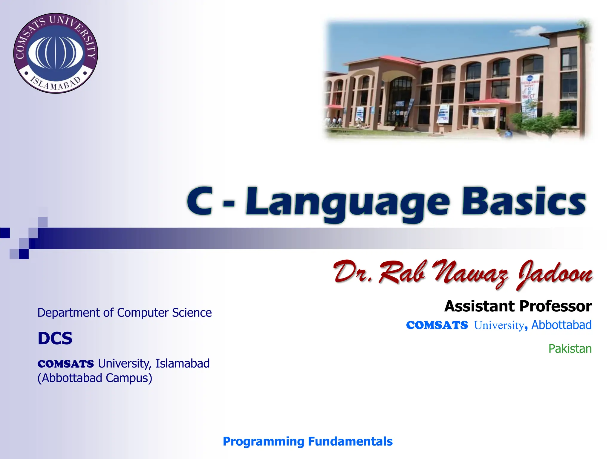 Department of Computer Science
DCS
COMSATS University, Islamabad
(Abbottabad Campus)
Dr.Rab Nawaz Jadoon
Assistant Professor
COMSATS University, Abbottabad
Pakistan
Programming Fundamentals
 