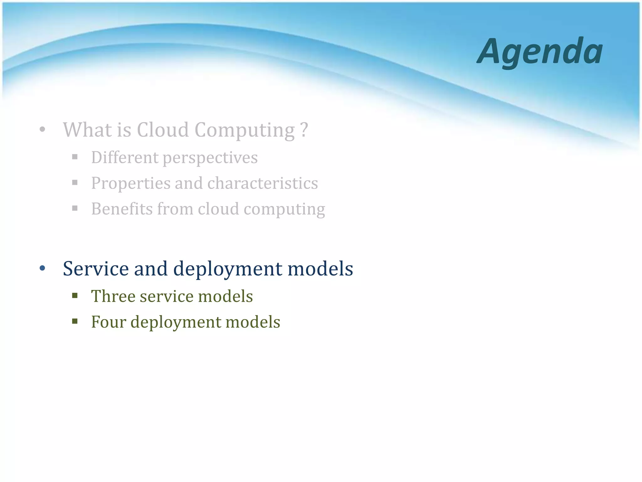 Agenda
• What is Cloud Computing ?
 Different perspectives
 Properties and characteristics
 Benefits from cloud computing
• Service and deployment models
 Three service models
 Four deployment models
 