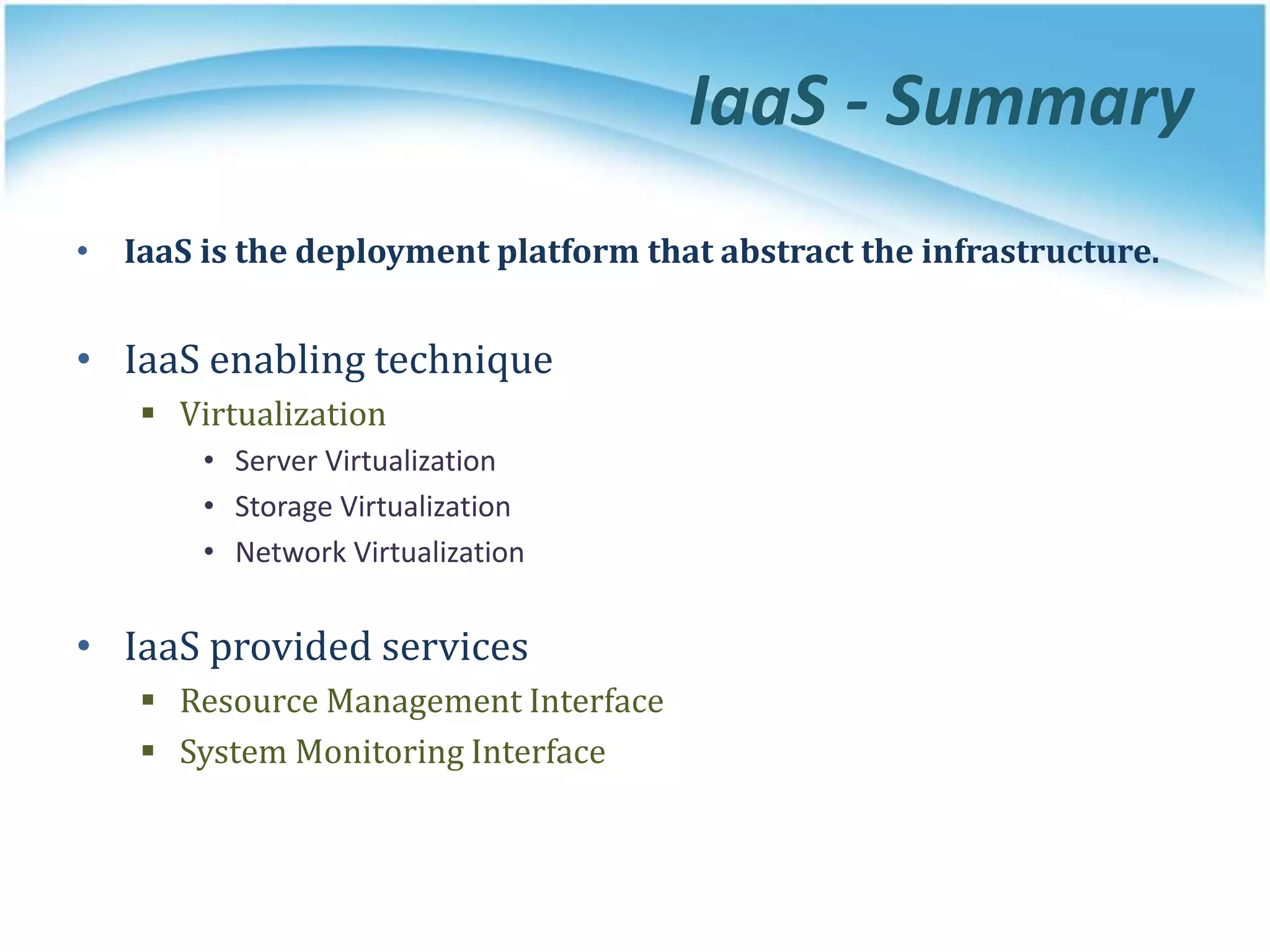 IaaS - Summary
• IaaS is the deployment platform that abstract the infrastructure.
• IaaS enabling technique
 Virtualization
• Server Virtualization
• Storage Virtualization
• Network Virtualization
• IaaS provided services
 Resource Management Interface
 System Monitoring Interface
 