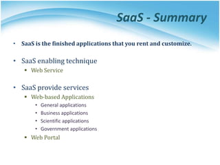 SaaS - Summary
• SaaS is the finished applications that you rent and customize.
• SaaS enabling technique
 Web Service
• SaaS provide services
 Web-based Applications
• General applications
• Business applications
• Scientific applications
• Government applications
 Web Portal
 