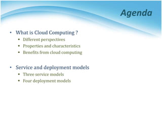 Agenda
• What is Cloud Computing ?
 Different perspectives
 Properties and characteristics
 Benefits from cloud computing
• Service and deployment models
 Three service models
 Four deployment models
 