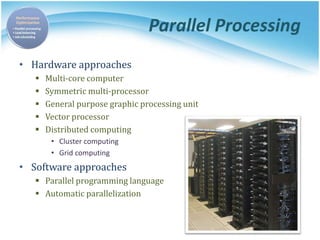 Parallel Processing
• Hardware approaches
 Multi-core computer
 Symmetric multi-processor
 General purpose graphic processing unit
 Vector processor
 Distributed computing
• Cluster computing
• Grid computing
• Software approaches
 Parallel programming language
 Automatic parallelization
 