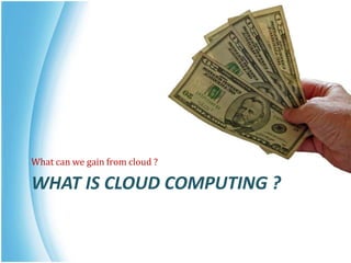 WHAT IS CLOUD COMPUTING ?
What can we gain from cloud ?
 