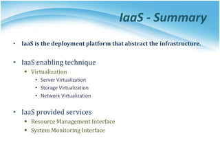 IaaS - Summary
• IaaS is the deployment platform that abstract the infrastructure.
• IaaS enabling technique
 Virtualization
• Server Virtualization
• Storage Virtualization
• Network Virtualization
• IaaS provided services
 Resource Management Interface
 System Monitoring Interface
 