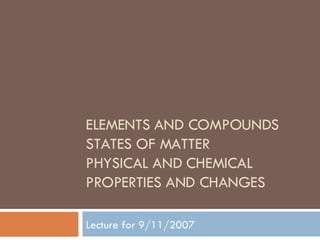 ELEMENTS AND COMPOUNDS  STATES OF MATTER PHYSICAL AND CHEMICAL PROPERTIES AND CHANGES Lecture for 9/11/2007 