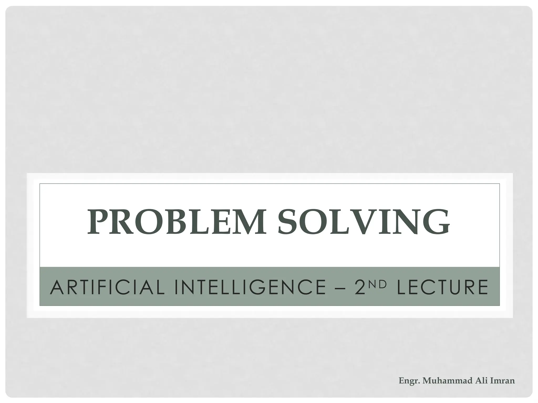 PROBLEM SOLVING
ARTIFICIAL INTELLIGENCE – 2N D
LECTURE
Engr. Muhammad Ali Imran
 