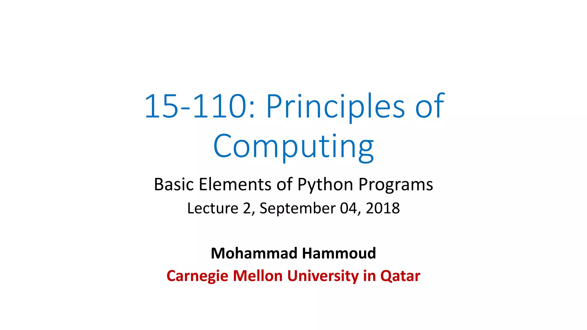 15-110: Principles of
Computing
Basic Elements of Python Programs
Lecture 2, September 04, 2018
Mohammad Hammoud
Carnegie Mellon University in Qatar
 