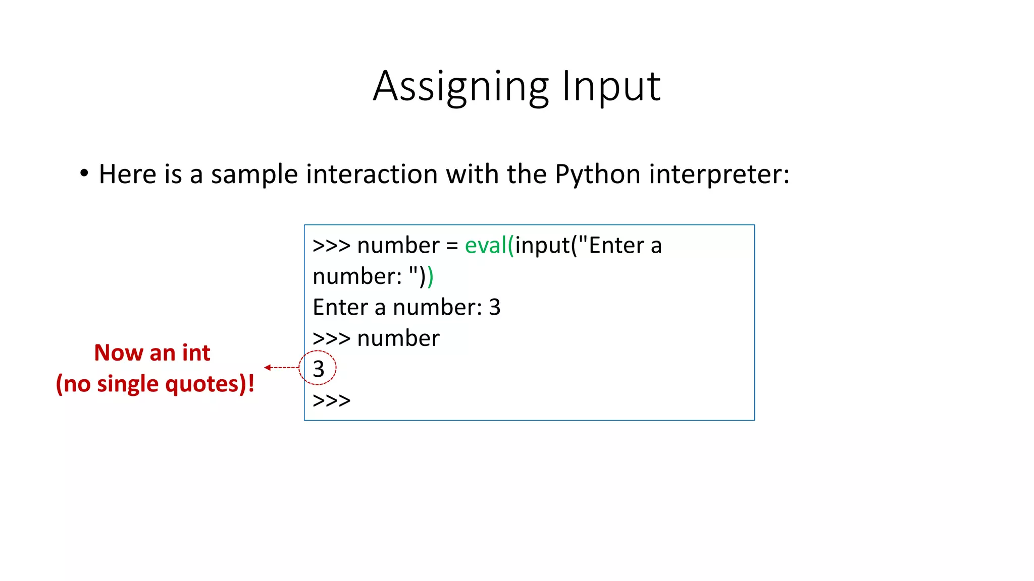 • Here is a sample interaction with the Python interpreter:
Assigning Input
>>> number = eval(input("Enter a
number: "))
Enter a number: 3
>>> number
3
>>>
Now an int
(no single quotes)!
 