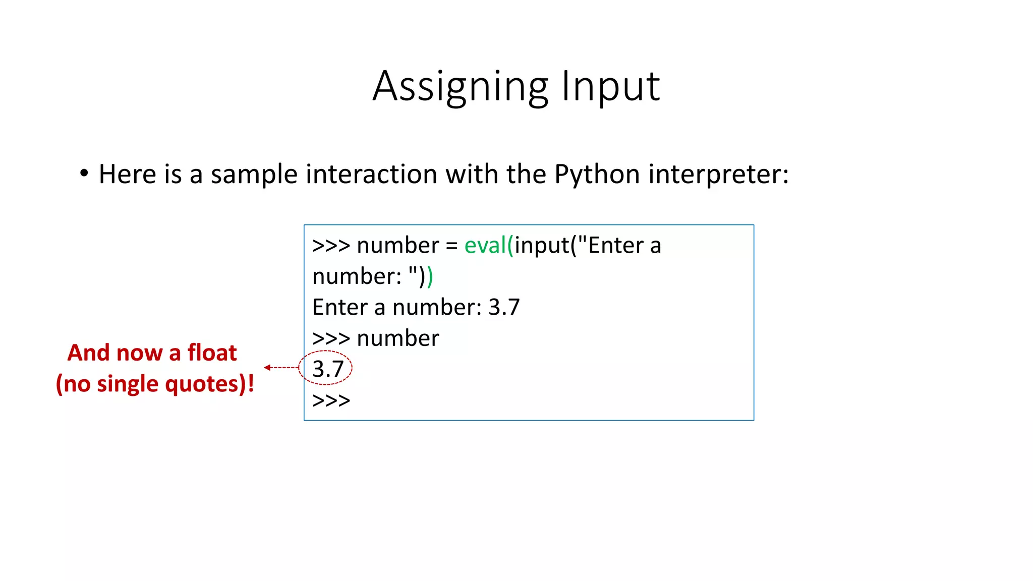 • Here is a sample interaction with the Python interpreter:
Assigning Input
>>> number = eval(input("Enter a
number: "))
Enter a number: 3.7
>>> number
3.7
>>>
And now a float
(no single quotes)!
 