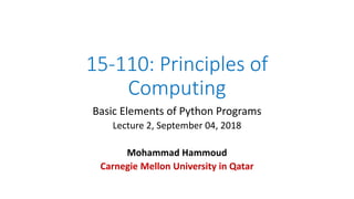 15-110: Principles of
Computing
Basic Elements of Python Programs
Lecture 2, September 04, 2018
Mohammad Hammoud
Carnegie Mellon University in Qatar
 
