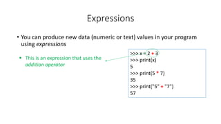 • You can produce new data (numeric or text) values in your program
using expressions
Expressions
>>> x = 2 + 3
>>> print(x)
5
>>> print(5 * 7)
35
>>> print("5" + "7")
57
 This is an expression that uses the
addition operator
 
