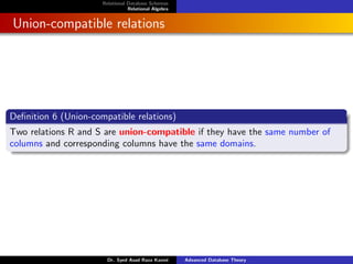 Relational Database Schemas
Relational Algebra
Union-compatible relations
Definition 6 (Union-compatible relations)
Two relations R and S are union-compatible if they have the same number of
columns and corresponding columns have the same domains.
Dr. Syed Asad Raza Kazmi Advanced Database Theory
 