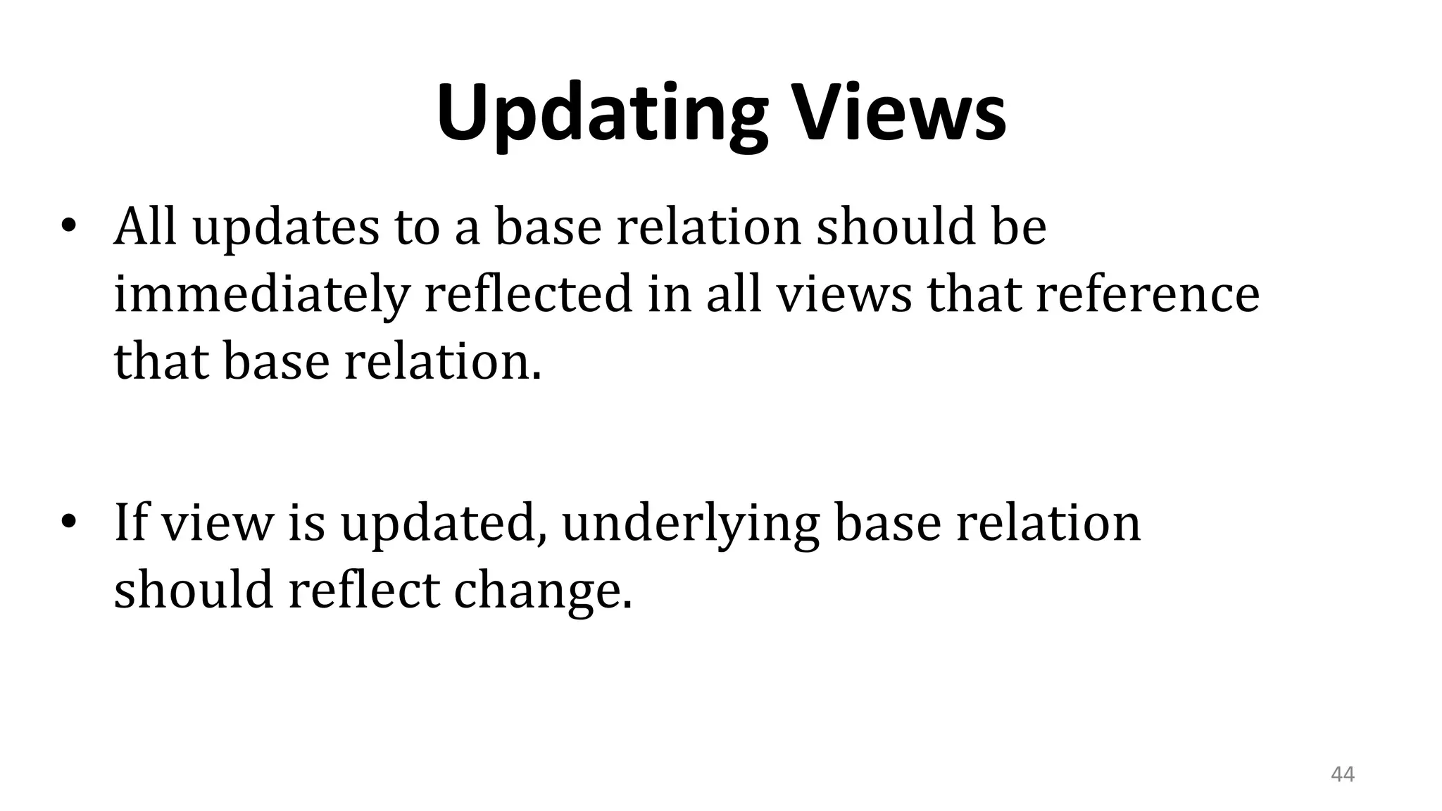 44
Updating Views
• All updates to a base relation should be
immediately reflected in all views that reference
that base relation.
• If view is updated, underlying base relation
should reflect change.
 