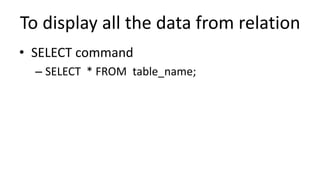 To display all the data from relation
• SELECT command
– SELECT * FROM table_name;
 