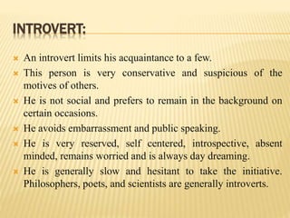 INTROVERT:
 An introvert limits his acquaintance to a few.
 This person is very conservative and suspicious of the
motiv...