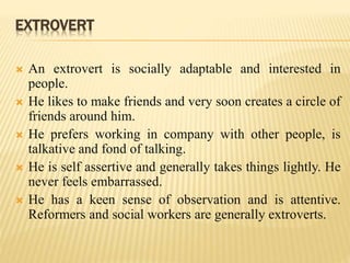 AMBIVERT
 Ambivert types are placed in between extrovert and
introverts.
 Their behaviour is balanced.
 Their psychic e...