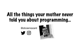 All the things your mother never
told you about programming…
@oliviernocent
 
