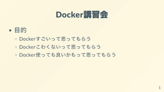 Docker講習会
⽬的
Dockerすごいって思ってもらう
Dockerこわくないって思ってもらう
Docker使っても良いかもって思ってもらう
1
 